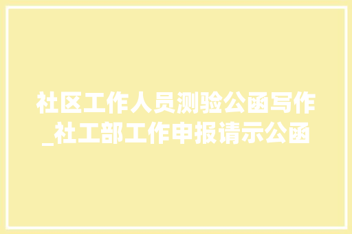 社区工作人员测验公函写作_社工部工作申报请示公函写作参考素材 商务邮件范文