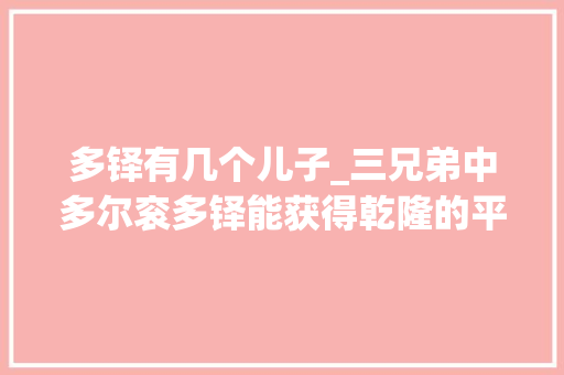 多铎有几个儿子_三兄弟中多尔衮多铎能获得乾隆的平反为何阿济格不能