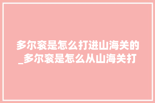 多尔衮是怎么打进山海关的_多尔衮是怎么从山海关打进来的决定中国历史走向的山海关之战