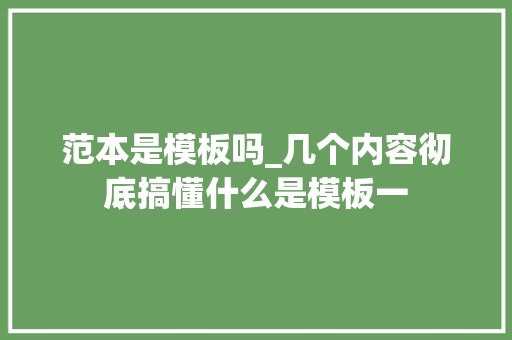 范本是模板吗_几个内容彻底搞懂什么是模板一