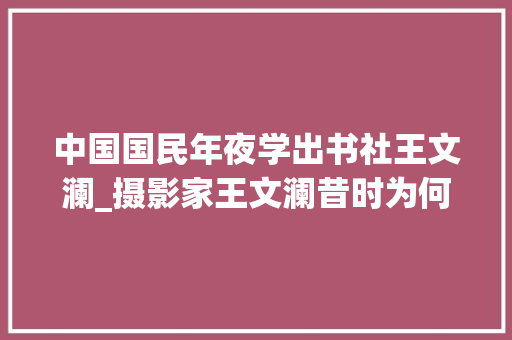 中国国民年夜学出书社王文澜_摄影家王文澜昔时为何与倪萍离婚现在他过得怎么样