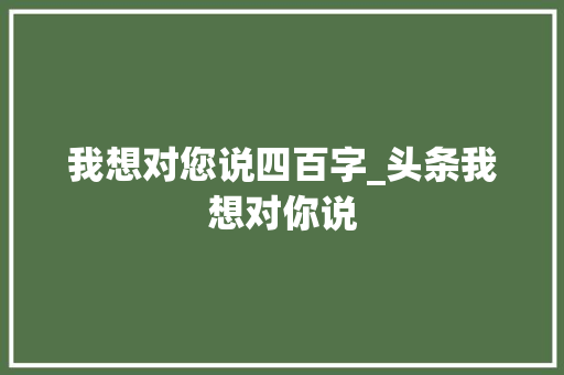 我想对您说四百字_头条我想对你说 职场范文