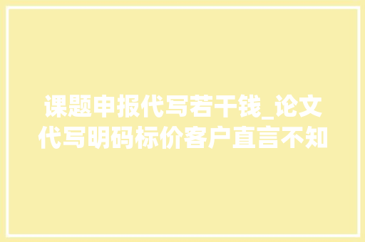 课题申报代写若干钱_论文代写明码标价客户直言不知足记者暗访揭开灰产背后的秘密 报告范文