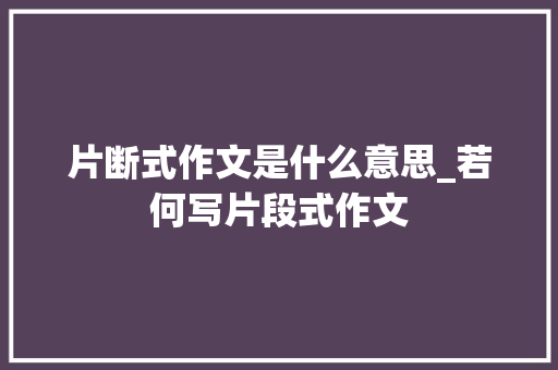 片断式作文是什么意思_若何写片段式作文