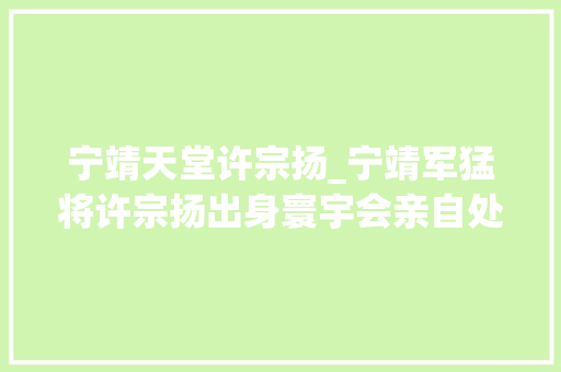 宁靖天堂许宗扬_宁靖军猛将许宗扬出身寰宇会亲自处去世上司杨秀清