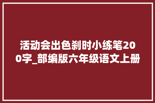 活动会出色刹时小练笔200字_部编版六年级语文上册第三单元习作排场描写 一次精彩的活动 范文