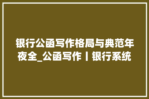 银行公函写作格局与典范年夜全_公函写作丨银行系统宣传工作培训会开班讲话稿2