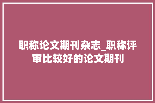 职称论文期刊杂志_职称评审比较好的论文期刊