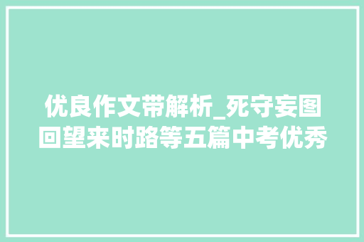 优良作文带解析_死守妄图回望来时路等五篇中考优秀作文解析与不雅赏