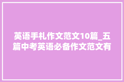 英语手札作文范文10篇_五篇中考英语必备作文范文有关给外国同伙Mary写一篇电子邮件