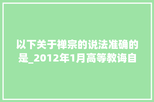 以下关于禅宗的说法准确的是_2012年1月高等教诲自学考试全国统一命题考试中国文化概论试卷