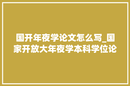 国开年夜学论文怎么写_国家开放大年夜学本科学位论文写作规范现场答辩留心事项 求职信范文