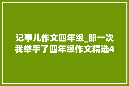 记事儿作文四年级_那一次我举手了四年级作文精选44篇