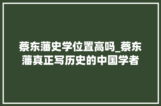 蔡东藩史学位置高吗_蔡东藩真正写历史的中国学者