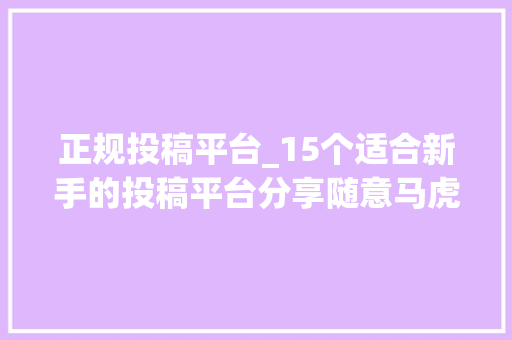 正规投稿平台_15个适合新手的投稿平台分享随意马虎过稿建议收藏