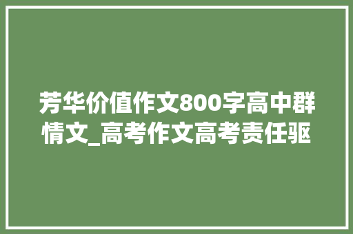 芳华价值作文800字高中群情文_高考作文高考责任驱动型作文青春的价值作文导写与范文 论文范文