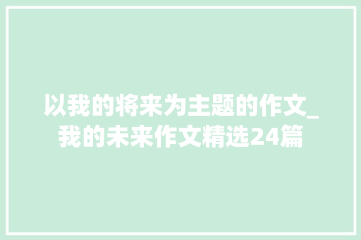 以我的将来为主题的作文_我的未来作文精选24篇 演讲稿范文