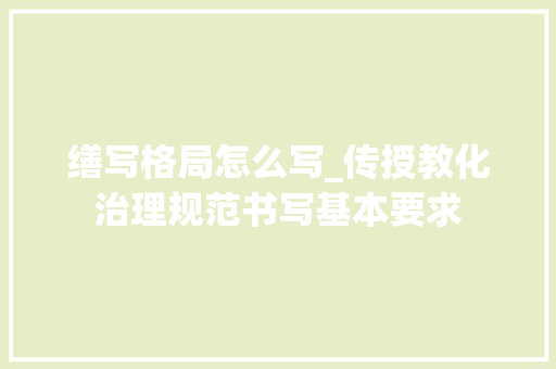 缮写格局怎么写_传授教化治理规范书写基本要求 生活范文