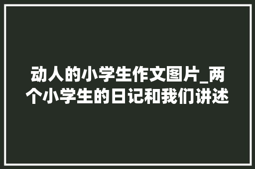 动人的小学生作文图片_两个小学生的日记和我们讲述了若何的爱与成长