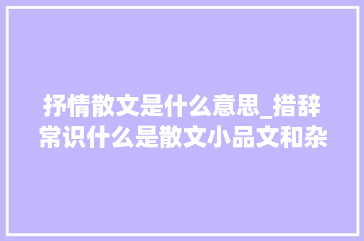 抒情散文是什么意思_措辞常识什么是散文小品文和杂文