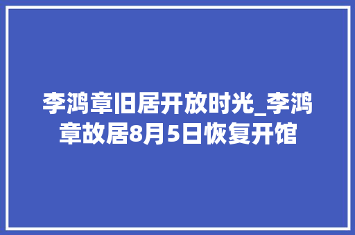 李鸿章旧居开放时光_李鸿章故居8月5日恢复开馆