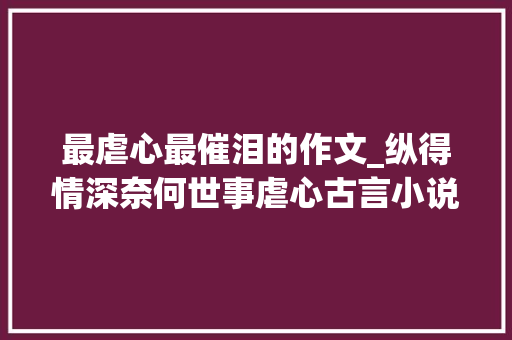 最虐心最催泪的作文_纵得情深奈何世事虐心古言小说大年夜推荐