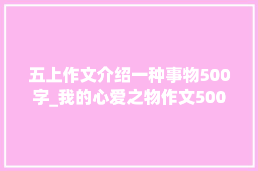 五上作文介绍一种事物500字_我的心爱之物作文500字小狗篇