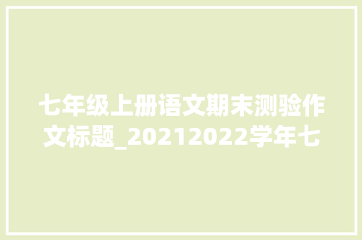 七年级上册语文期末测验作文标题_20212022学年七年级语文上学期期末测试卷含谜底