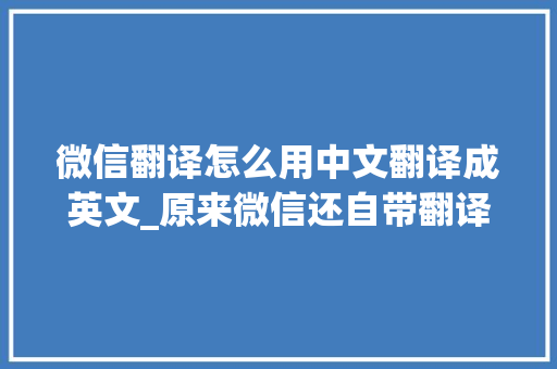 微信翻译怎么用中文翻译成英文_原来微信还自带翻译功能学会了你也能轻松沟通无障碍 求职信范文