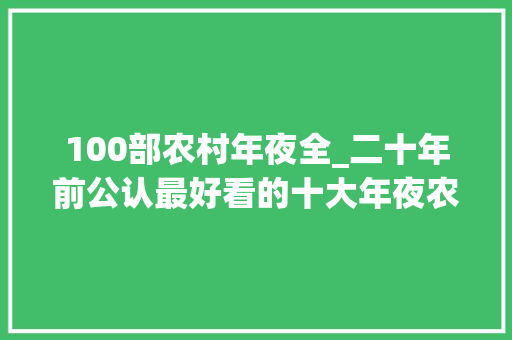 100部农村年夜全_二十年前公认最好看的十大年夜农村剧部部都是经典值得反复不雅观看 申请书范文