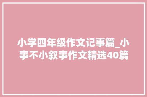 小学四年级作文记事篇_小事不小叙事作文精选40篇 致辞范文