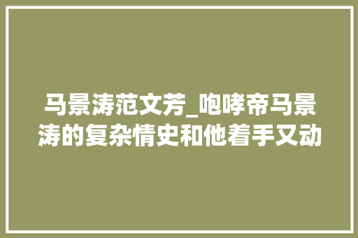 马景涛范文芳_咆哮帝马景涛的复杂情史和他着手又动脚的浮躁人生