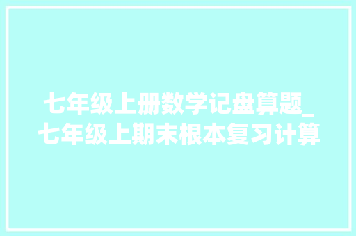 七年级上册数学记盘算题_七年级上期末根本复习计算篇精选60题