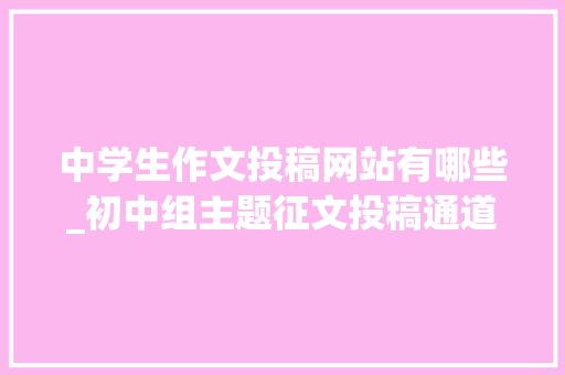 中学生作文投稿网站有哪些_初中组主题征文投稿通道正式开启奋进新征程书写新感悟 会议纪要范文