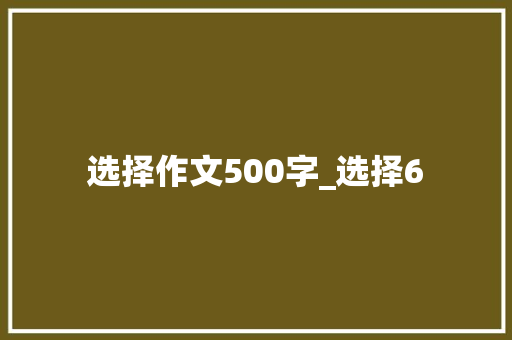 选择作文500字_选择6 致辞范文