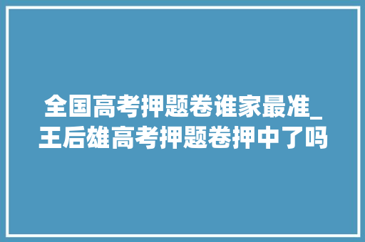 全国高考押题卷谁家最准_王后雄高考押题卷押中了吗押题不准要求退费割韭菜