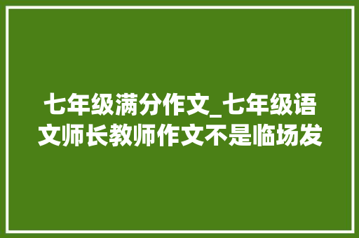 七年级满分作文_七年级语文师长教师作文不是临场发挥想拿高分这些满分作文必看