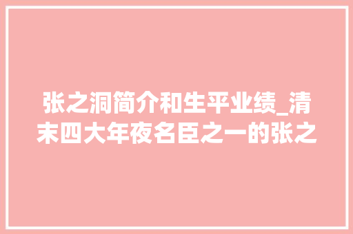 张之洞简介和生平业绩_清末四大年夜名臣之一的张之洞对中国的供献主要有哪些