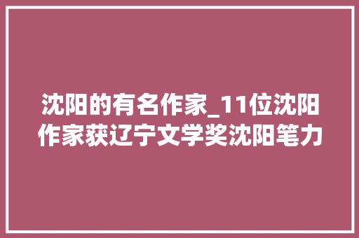 沈阳的有名作家_11位沈阳作家获辽宁文学奖沈阳笔力彰显新东北文学写作特质