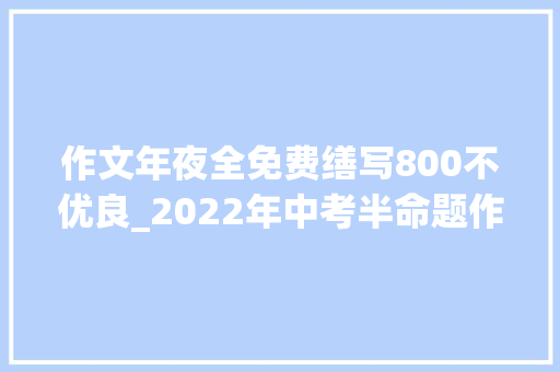 作文年夜全免费缮写800不优良_2022年中考半命题作文猜押青春拼搏类写作指导10篇范文 报告范文