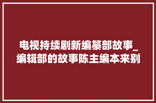 电视持续剧新编纂部故事_编辑部的故事陈主编本来别人演他因故救场如今96岁