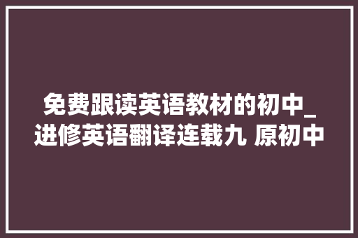 免费跟读英语教材的初中_进修英语翻译连载九 原初中第三册教材