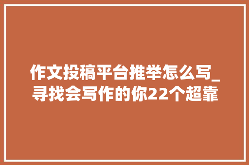 作文投稿平台推举怎么写_寻找会写作的你22个超靠谱投稿平台建议收藏