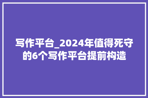 写作平台_2024年值得死守的6个写作平台提前构造 工作总结范文