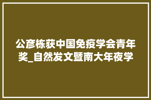 公彦栋获中国免疫学会青年奖_自然发文暨南大年夜学团队在人类巨噬细胞发育领域取得重要进展 商务邮件范文