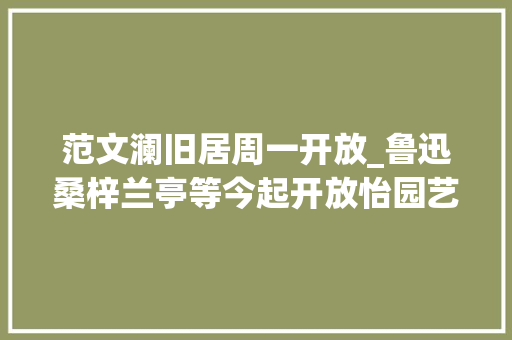 范文澜旧居周一开放_鲁迅桑梓兰亭等今起开放怡园艺圃等姑苏园林明日开放