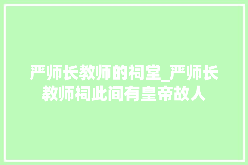 严师长教师的祠堂_严师长教师祠此间有皇帝故人 申请书范文