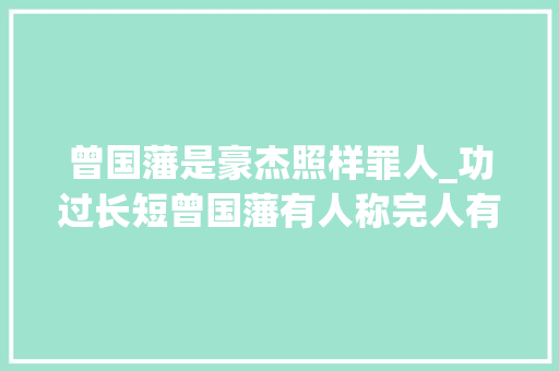 曾国藩是豪杰照样罪人_功过长短曾国藩有人称完人有人称平易近族罪人