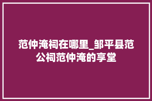 范仲淹祠在哪里_邹平县范公祠范仲淹的享堂