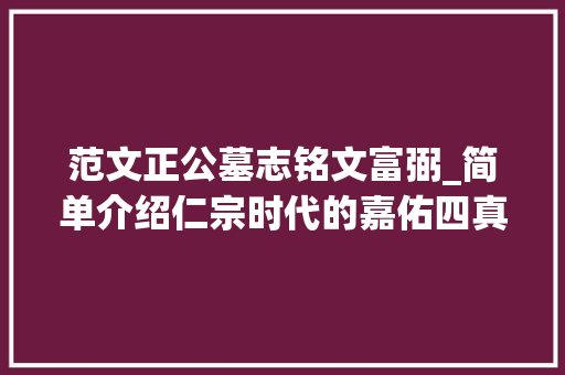 范文正公墓志铭文富弼_简单介绍仁宗时代的嘉佑四真富弼欧阳修包拯胡瑗